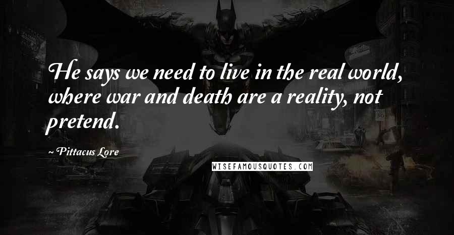 Pittacus Lore Quotes: He says we need to live in the real world, where war and death are a reality, not pretend.