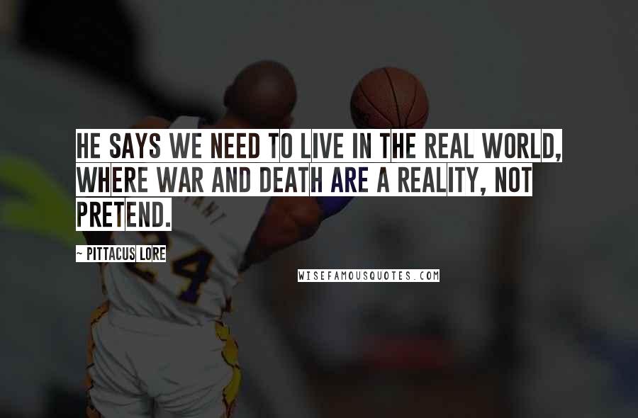 Pittacus Lore Quotes: He says we need to live in the real world, where war and death are a reality, not pretend.