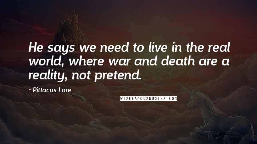 Pittacus Lore Quotes: He says we need to live in the real world, where war and death are a reality, not pretend.