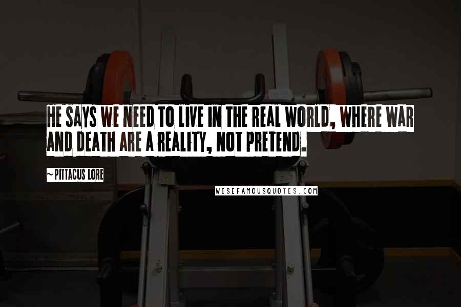 Pittacus Lore Quotes: He says we need to live in the real world, where war and death are a reality, not pretend.