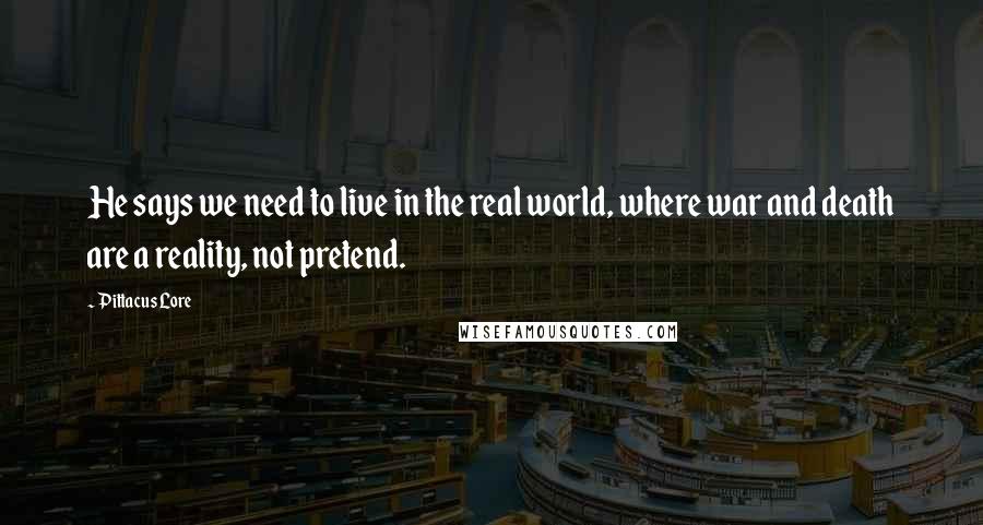 Pittacus Lore Quotes: He says we need to live in the real world, where war and death are a reality, not pretend.