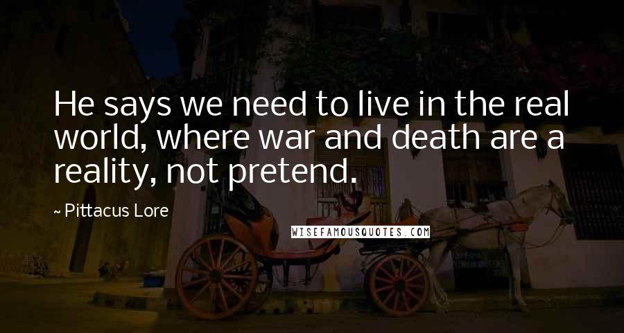 Pittacus Lore Quotes: He says we need to live in the real world, where war and death are a reality, not pretend.