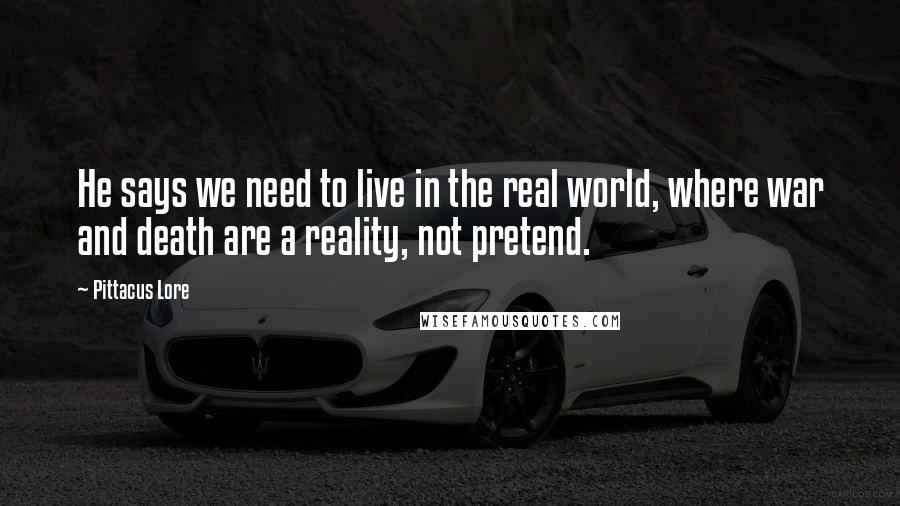 Pittacus Lore Quotes: He says we need to live in the real world, where war and death are a reality, not pretend.