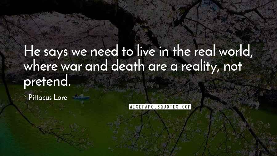 Pittacus Lore Quotes: He says we need to live in the real world, where war and death are a reality, not pretend.