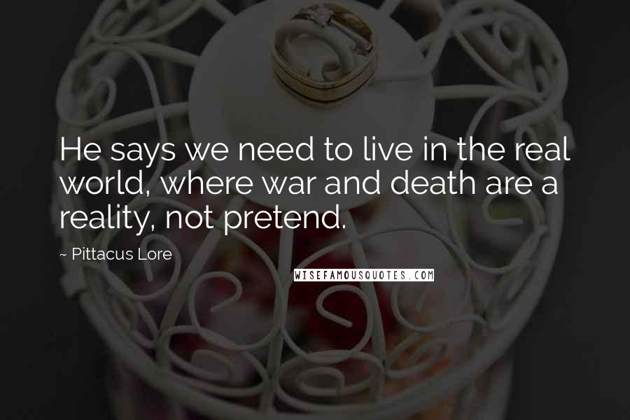 Pittacus Lore Quotes: He says we need to live in the real world, where war and death are a reality, not pretend.