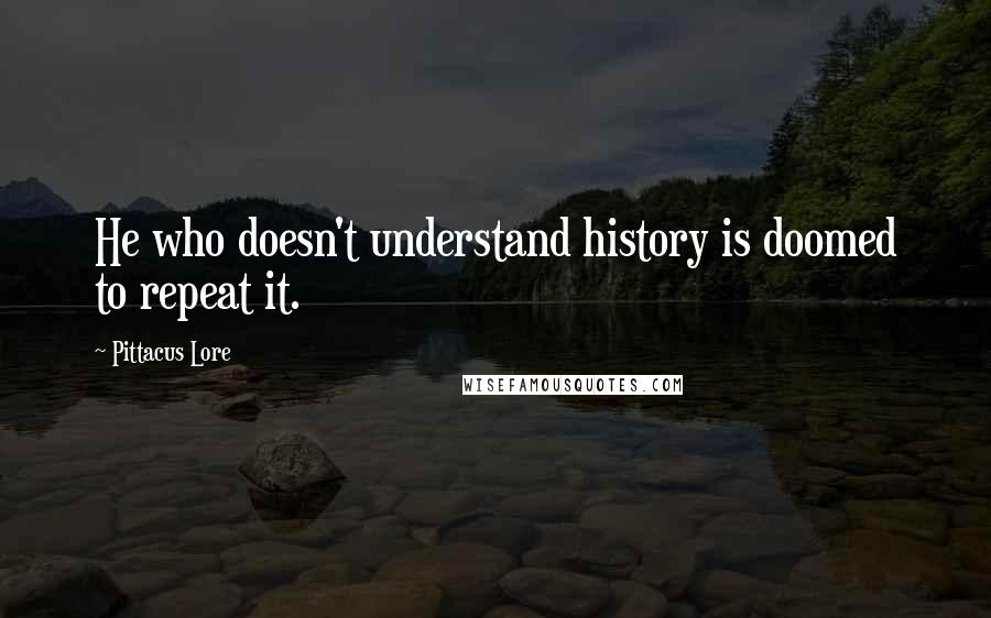 Pittacus Lore Quotes: He who doesn't understand history is doomed to repeat it.