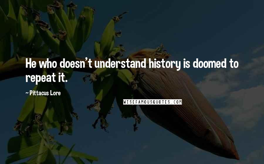 Pittacus Lore Quotes: He who doesn't understand history is doomed to repeat it.