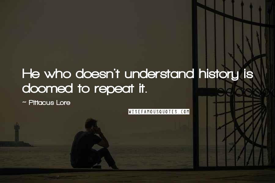 Pittacus Lore Quotes: He who doesn't understand history is doomed to repeat it.