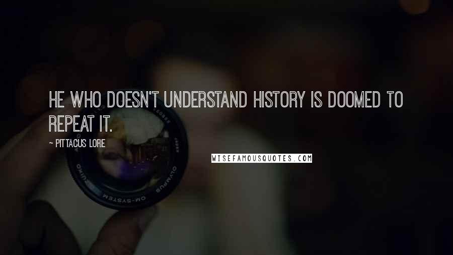 Pittacus Lore Quotes: He who doesn't understand history is doomed to repeat it.