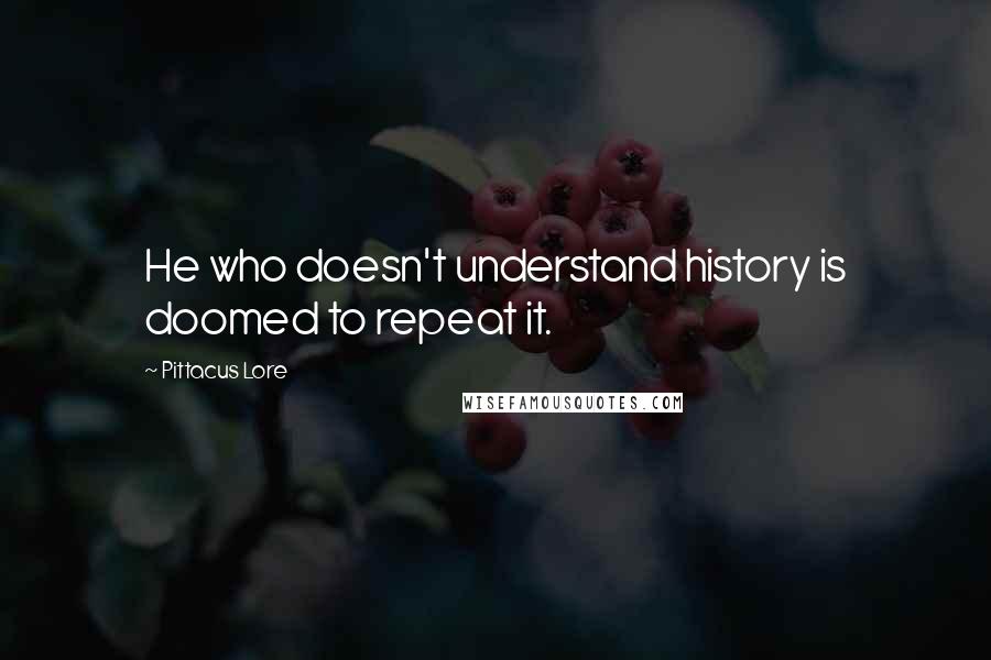 Pittacus Lore Quotes: He who doesn't understand history is doomed to repeat it.