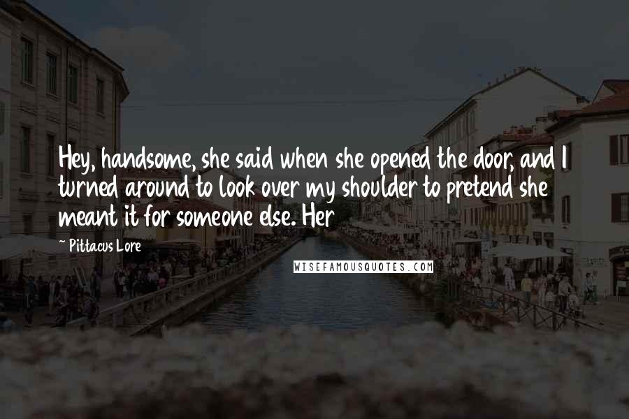 Pittacus Lore Quotes: Hey, handsome, she said when she opened the door, and I turned around to look over my shoulder to pretend she meant it for someone else. Her