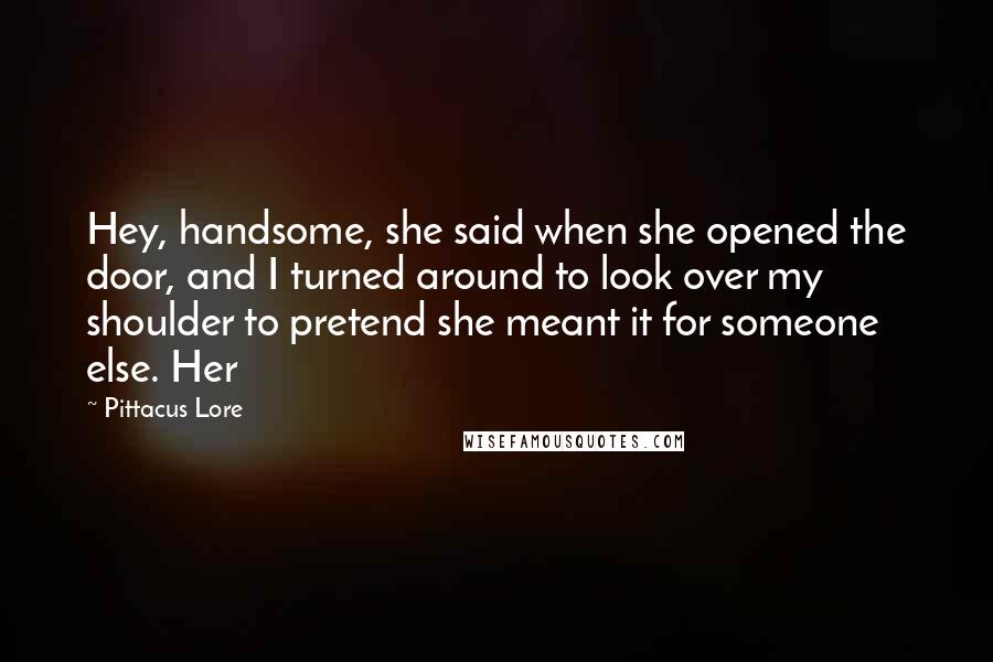 Pittacus Lore Quotes: Hey, handsome, she said when she opened the door, and I turned around to look over my shoulder to pretend she meant it for someone else. Her