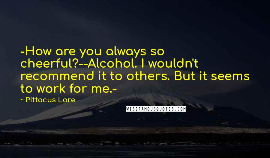 Pittacus Lore Quotes: -How are you always so cheerful?--Alcohol. I wouldn't recommend it to others. But it seems to work for me.-