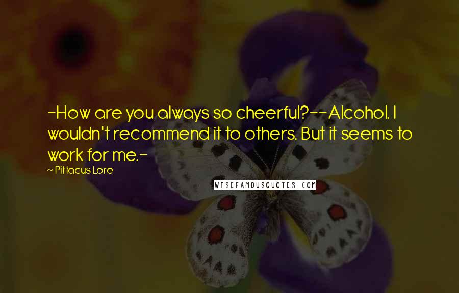 Pittacus Lore Quotes: -How are you always so cheerful?--Alcohol. I wouldn't recommend it to others. But it seems to work for me.-