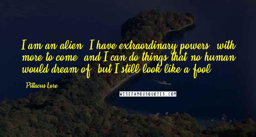 Pittacus Lore Quotes: I am an alien, I have extraordinary powers, with more to come, and I can do things that no human would dream of, but I still look like a fool.
