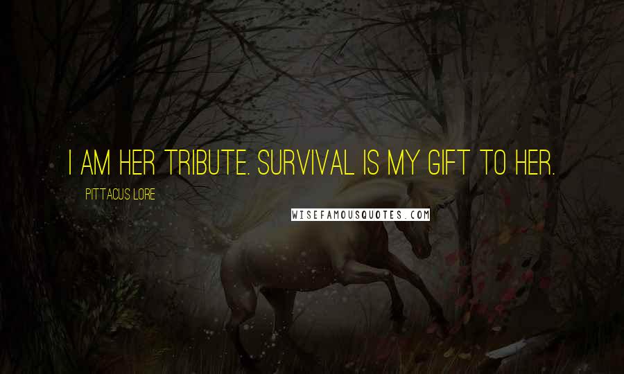 Pittacus Lore Quotes: I am her tribute. Survival is my gift to her.
