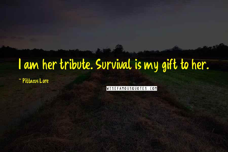 Pittacus Lore Quotes: I am her tribute. Survival is my gift to her.