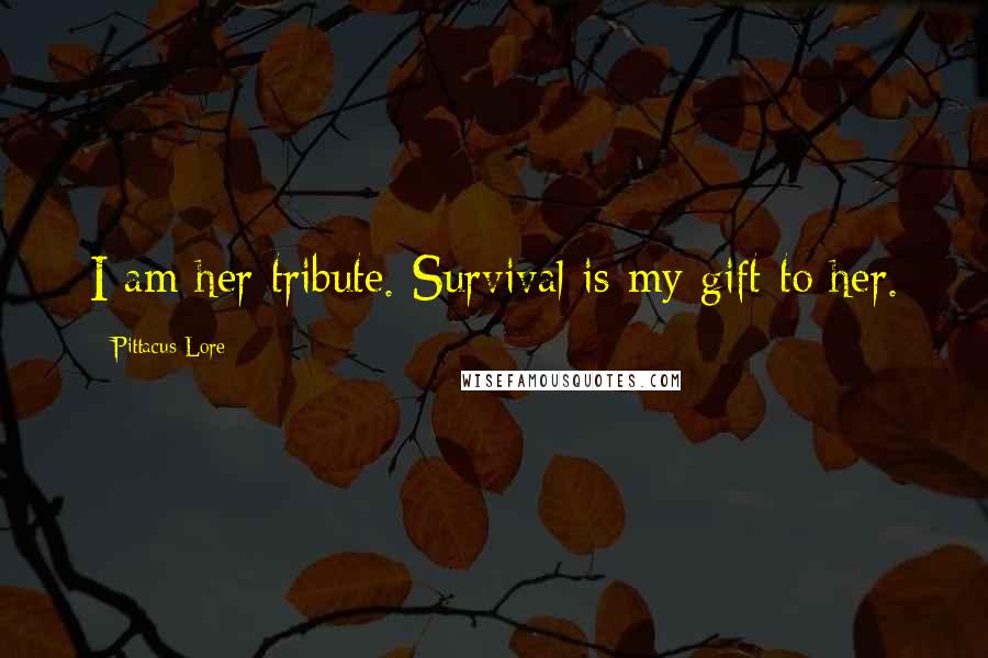 Pittacus Lore Quotes: I am her tribute. Survival is my gift to her.