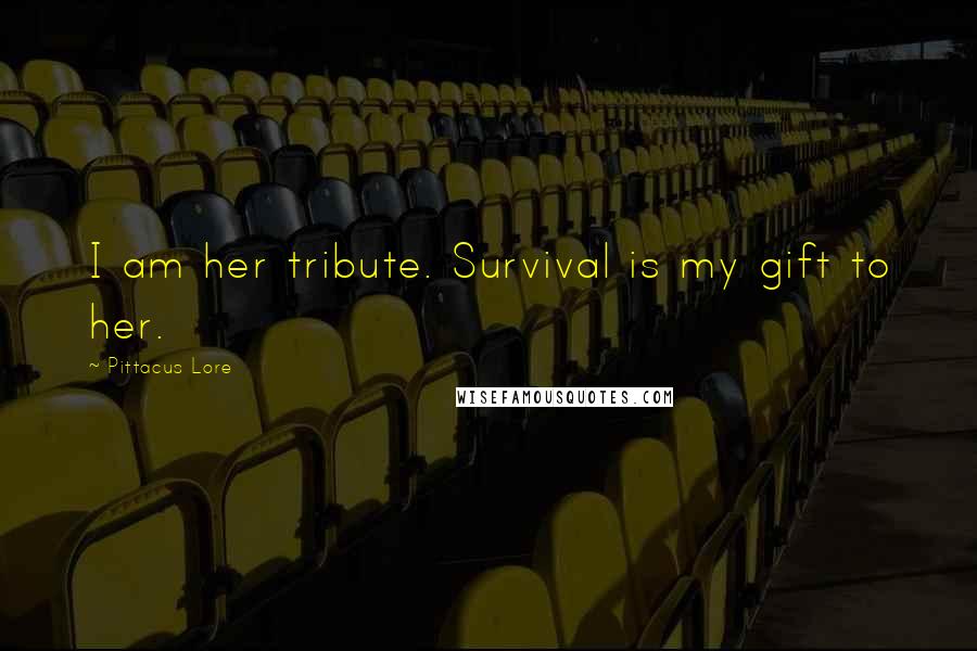 Pittacus Lore Quotes: I am her tribute. Survival is my gift to her.
