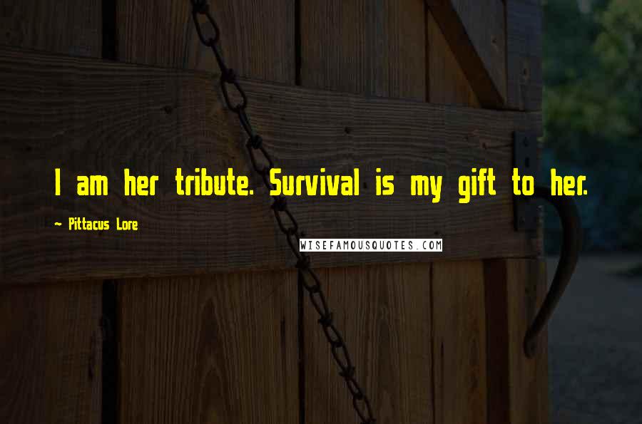 Pittacus Lore Quotes: I am her tribute. Survival is my gift to her.