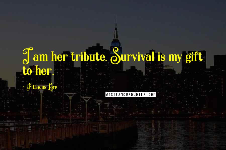 Pittacus Lore Quotes: I am her tribute. Survival is my gift to her.