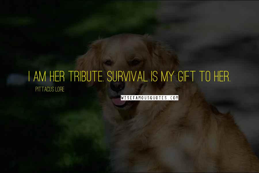 Pittacus Lore Quotes: I am her tribute. Survival is my gift to her.