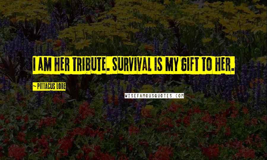 Pittacus Lore Quotes: I am her tribute. Survival is my gift to her.