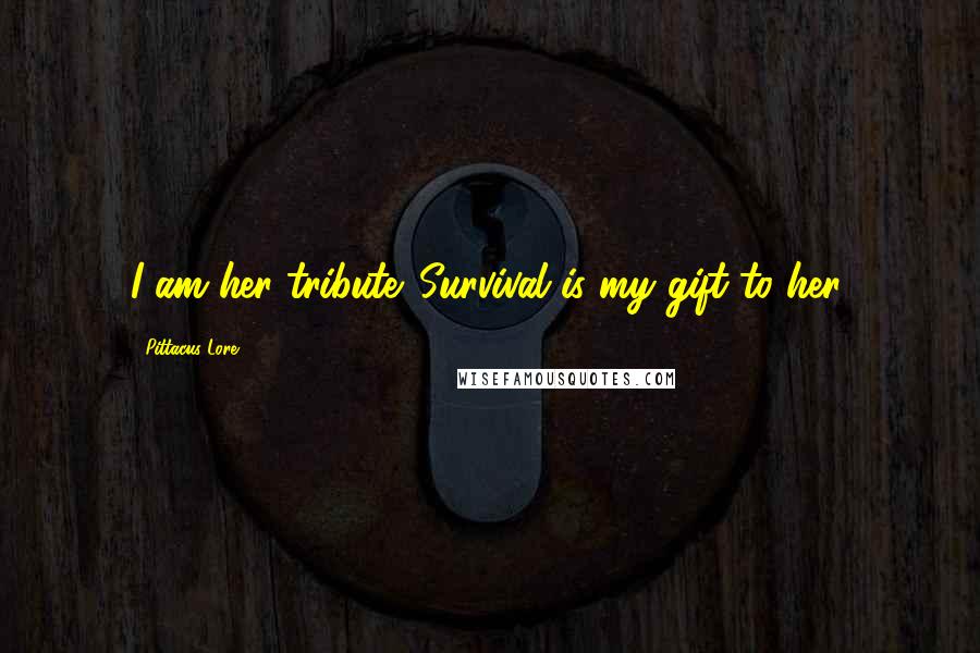 Pittacus Lore Quotes: I am her tribute. Survival is my gift to her.