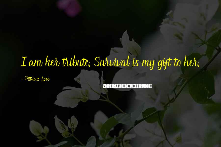 Pittacus Lore Quotes: I am her tribute. Survival is my gift to her.