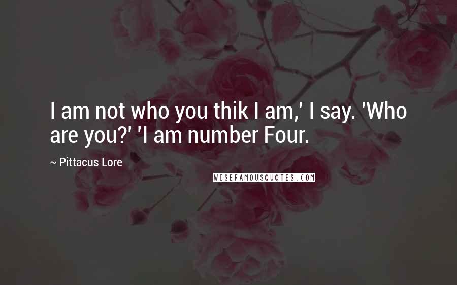 Pittacus Lore Quotes: I am not who you thik I am,' I say. 'Who are you?' 'I am number Four.