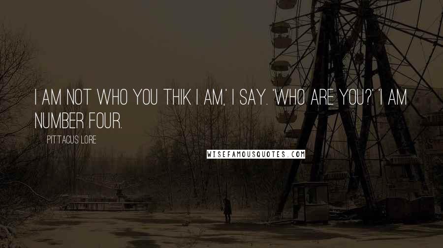 Pittacus Lore Quotes: I am not who you thik I am,' I say. 'Who are you?' 'I am number Four.