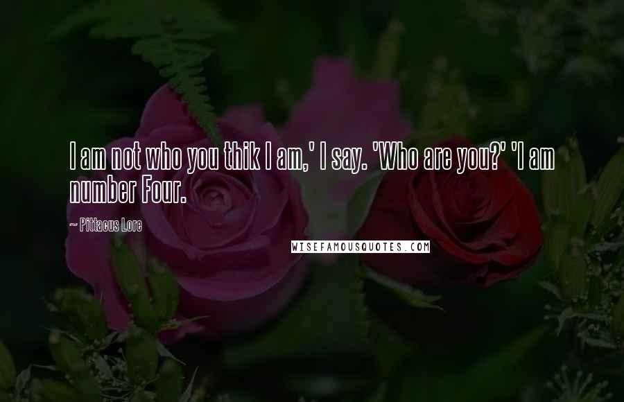 Pittacus Lore Quotes: I am not who you thik I am,' I say. 'Who are you?' 'I am number Four.