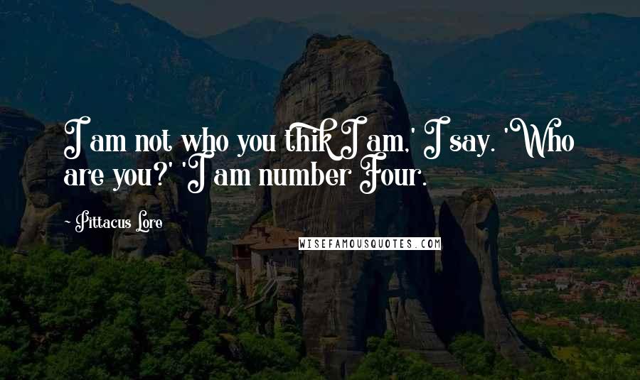 Pittacus Lore Quotes: I am not who you thik I am,' I say. 'Who are you?' 'I am number Four.