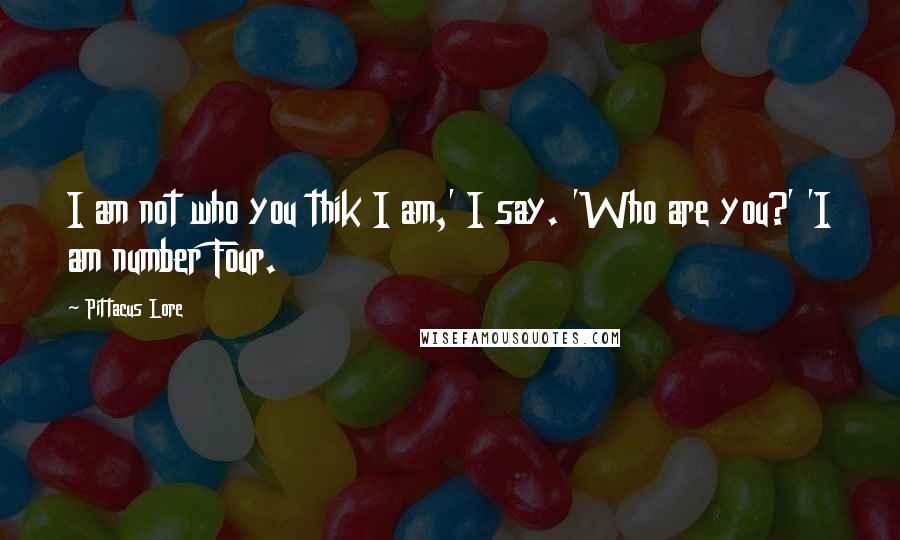 Pittacus Lore Quotes: I am not who you thik I am,' I say. 'Who are you?' 'I am number Four.