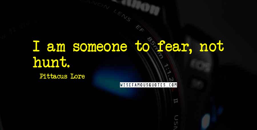 Pittacus Lore Quotes: I am someone to fear, not hunt.