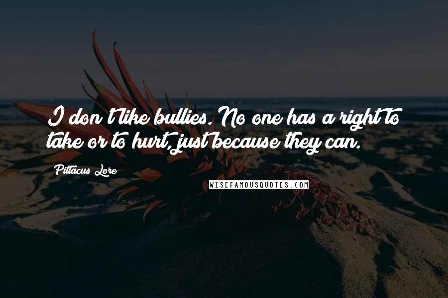 Pittacus Lore Quotes: I don't like bullies. No one has a right to take or to hurt, just because they can.