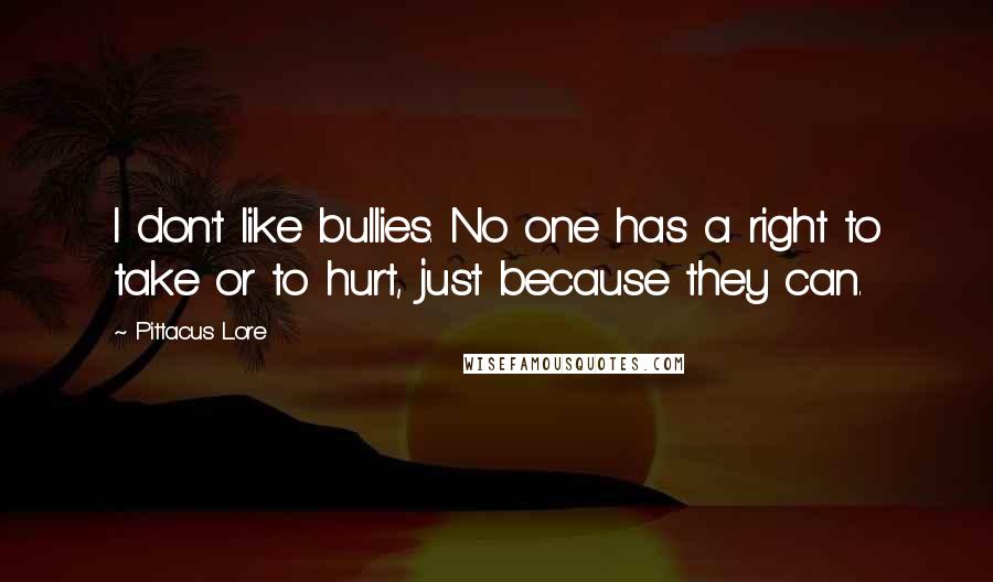 Pittacus Lore Quotes: I don't like bullies. No one has a right to take or to hurt, just because they can.