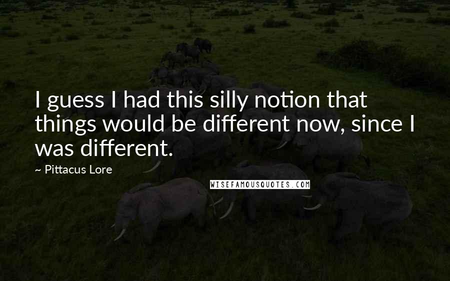 Pittacus Lore Quotes: I guess I had this silly notion that things would be different now, since I was different.