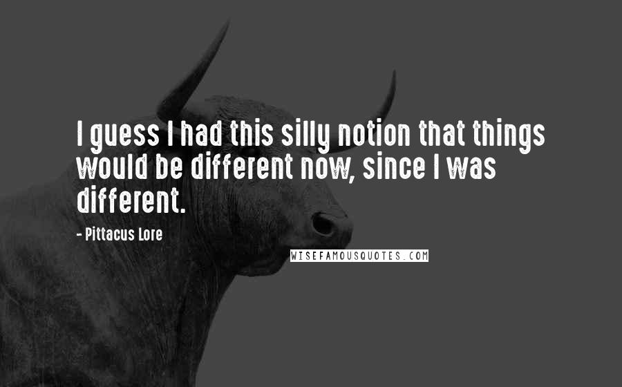 Pittacus Lore Quotes: I guess I had this silly notion that things would be different now, since I was different.