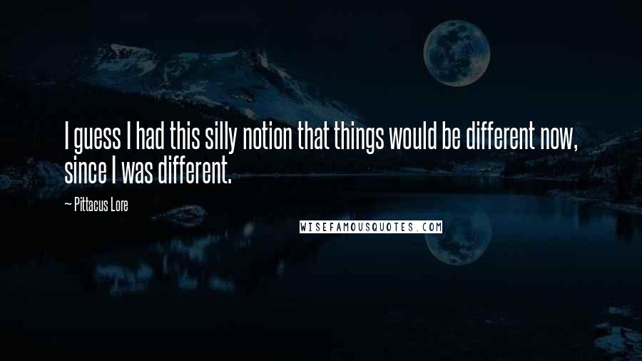 Pittacus Lore Quotes: I guess I had this silly notion that things would be different now, since I was different.
