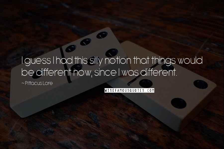 Pittacus Lore Quotes: I guess I had this silly notion that things would be different now, since I was different.