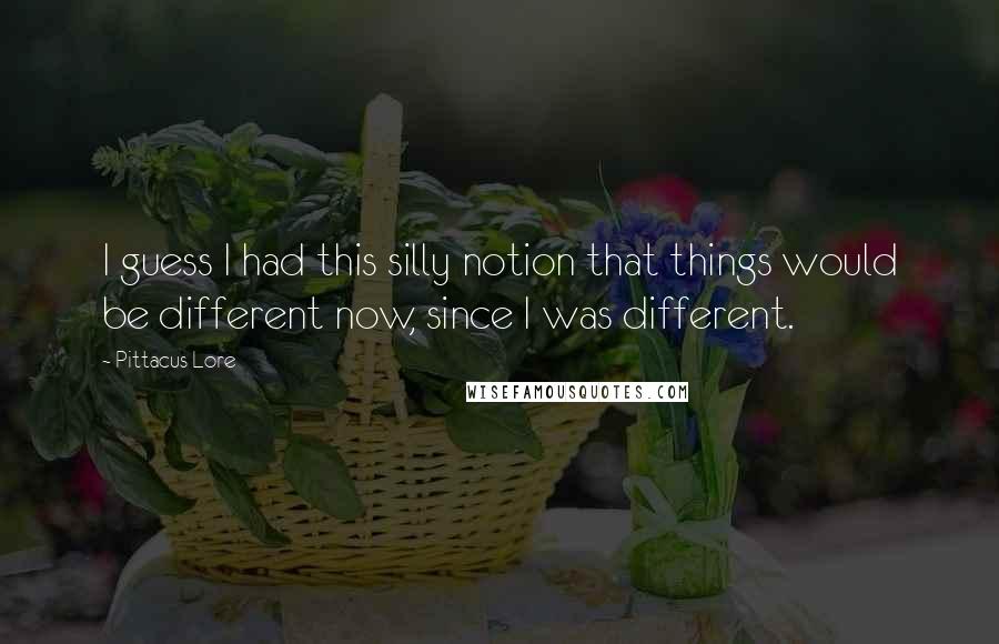 Pittacus Lore Quotes: I guess I had this silly notion that things would be different now, since I was different.