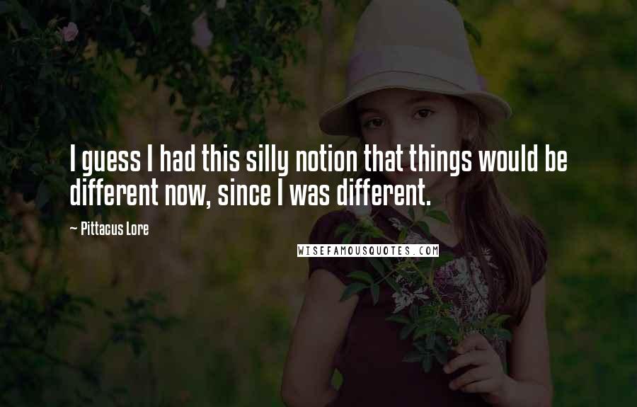 Pittacus Lore Quotes: I guess I had this silly notion that things would be different now, since I was different.
