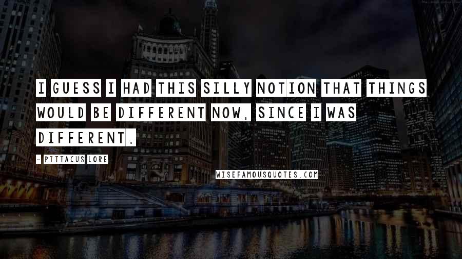 Pittacus Lore Quotes: I guess I had this silly notion that things would be different now, since I was different.