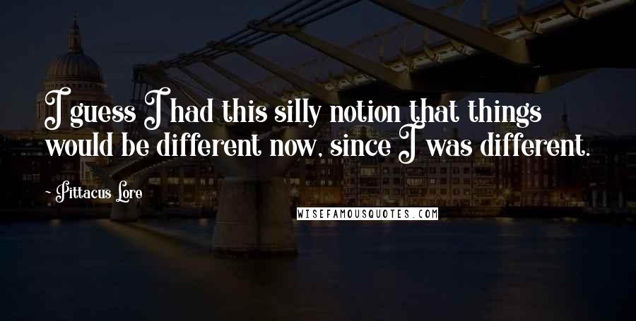 Pittacus Lore Quotes: I guess I had this silly notion that things would be different now, since I was different.