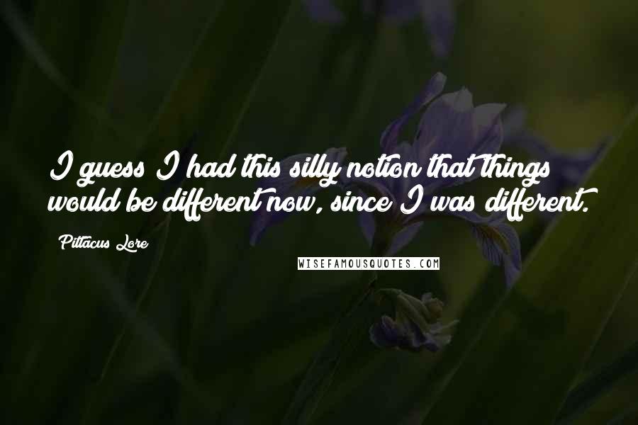 Pittacus Lore Quotes: I guess I had this silly notion that things would be different now, since I was different.