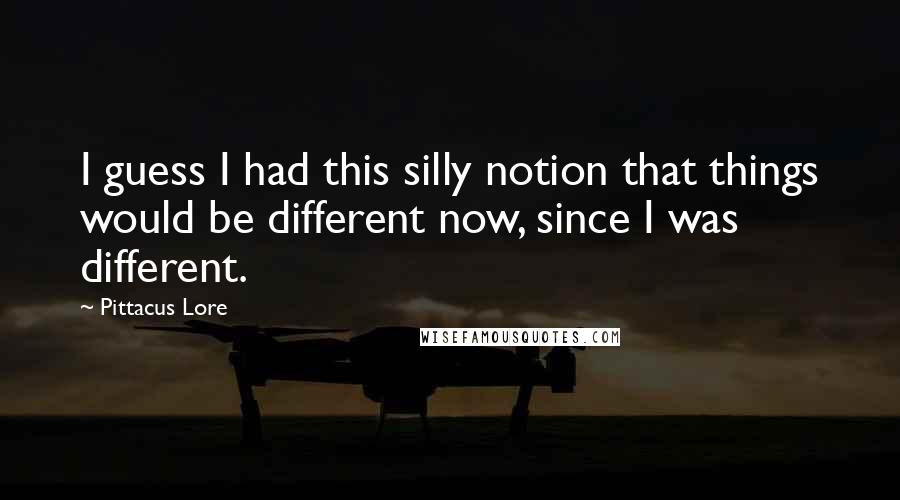 Pittacus Lore Quotes: I guess I had this silly notion that things would be different now, since I was different.