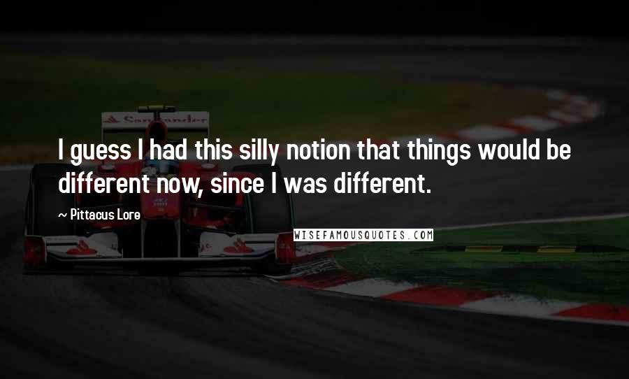 Pittacus Lore Quotes: I guess I had this silly notion that things would be different now, since I was different.