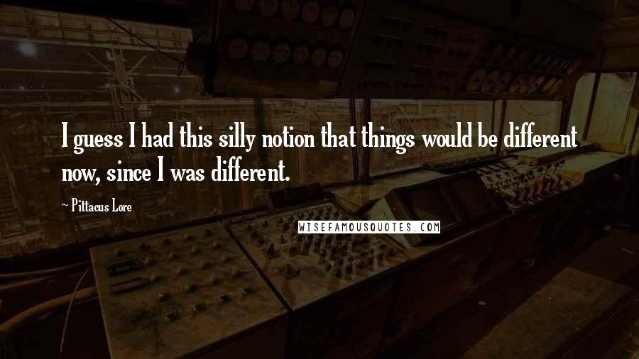 Pittacus Lore Quotes: I guess I had this silly notion that things would be different now, since I was different.