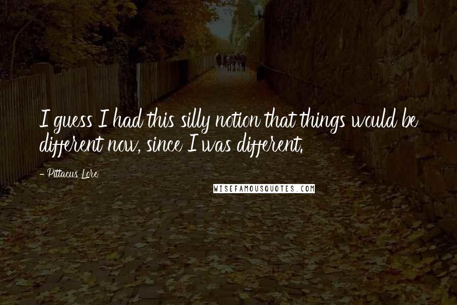 Pittacus Lore Quotes: I guess I had this silly notion that things would be different now, since I was different.